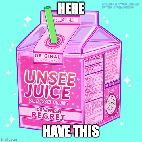 Unsee juice | HERE HAVE THIS | image tagged in unsee juice | made w/ Imgflip meme maker