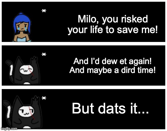 Milo, you risked your life to save me! And I’d dew et again! And maybe a dird time! But dats it... | image tagged in undertale text box | made w/ Imgflip meme maker