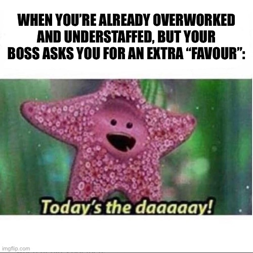 Favour | WHEN YOU’RE ALREADY OVERWORKED AND UNDERSTAFFED, BUT YOUR BOSS ASKS YOU FOR AN EXTRA “FAVOUR”: | image tagged in today s the day,scumbag boss,overwork | made w/ Imgflip meme maker
