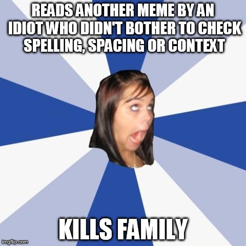 Annoying Facebook Girl Meme | READS ANOTHER MEME BY AN IDIOT WHO DIDN'T BOTHER TO CHECK SPELLING, SPACING OR CONTEXT KILLS FAMILY | image tagged in memes,annoying facebook girl | made w/ Imgflip meme maker