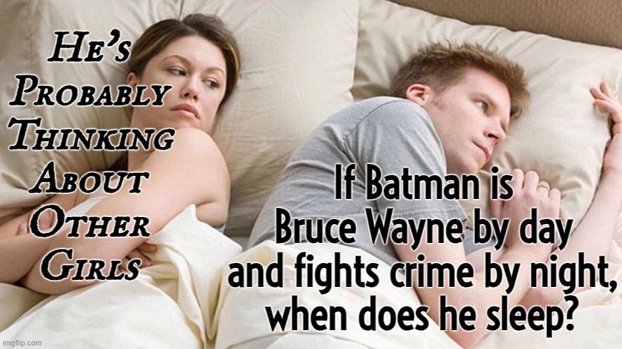 If Batman is Bruce Wayne by day and fights crime by night, when does he sleep? | He's
Probably
Thinking
About
Other
Girls; If Batman is Bruce Wayne by day
and fights crime by night,
when does he sleep? | image tagged in memes,i bet he's thinking about other women,overly attached girlfriend,girlfriend,boyfriend,batman | made w/ Imgflip meme maker