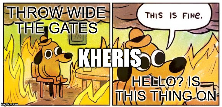 This Is Fine Meme | THROW WIDE THE GATES; KHERIS; HELLO? IS THIS THING ON | image tagged in memes,this is fine | made w/ Imgflip meme maker