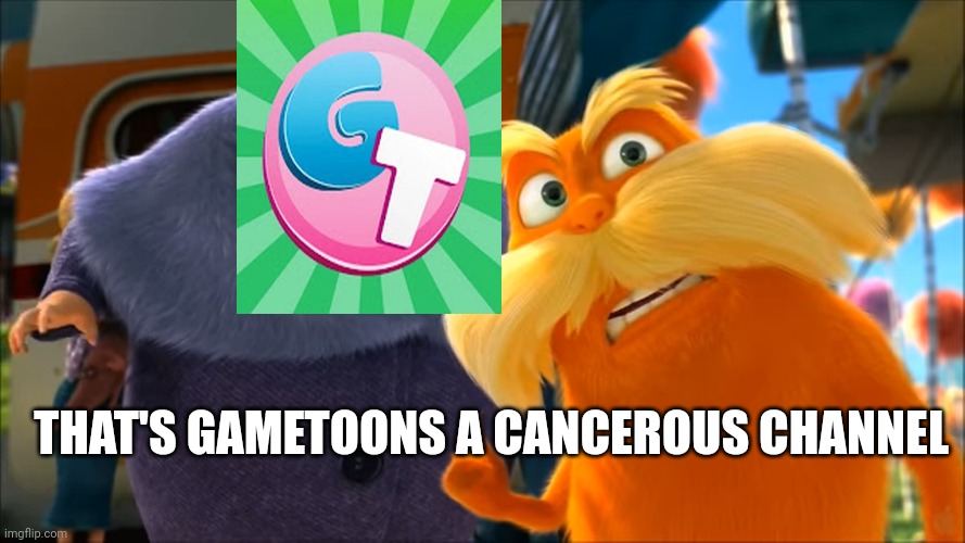 The lorax vs gametoons | THAT'S GAMETOONS A CANCEROUS CHANNEL | image tagged in lorax that's a woman,gametoons,the lorax | made w/ Imgflip meme maker