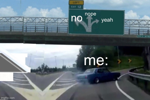 huh? | nope; no; yeah; me: | image tagged in left middle exit 12 off ramp | made w/ Imgflip meme maker