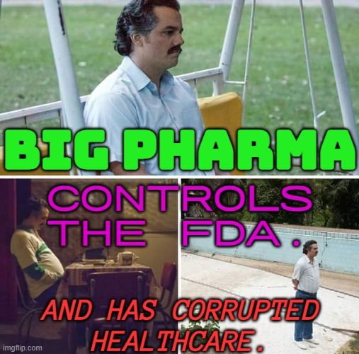 Big Pharma Has Corrupted Healthcare | BIG PHARMA; CONTROLS THE FDA. AND HAS CORRUPTED
HEALTHCARE. | image tagged in memes,sad pablo escobar,drugs,big pharma,because capitalism,war on drugs | made w/ Imgflip meme maker