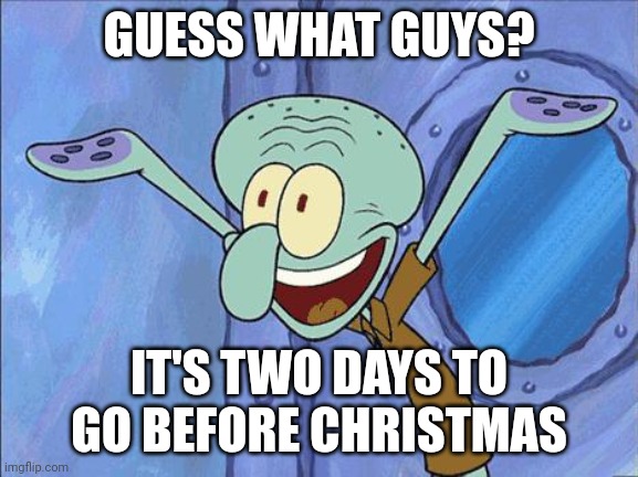 Only 2 days left! | GUESS WHAT GUYS? IT'S TWO DAYS TO GO BEFORE CHRISTMAS | image tagged in squidward-happy,memes,christmas | made w/ Imgflip meme maker