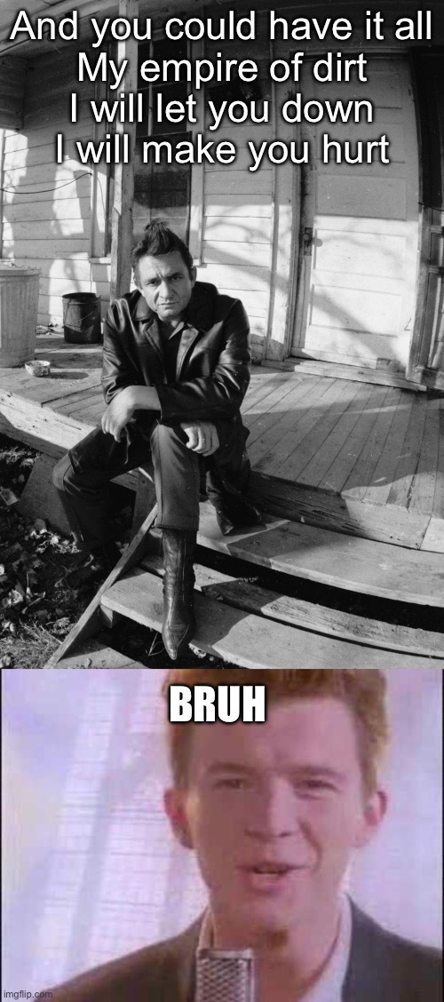 Hurt | And you could have it all
My empire of dirt
I will let you down
I will make you hurt; BRUH | image tagged in johnny cash,rick roll,hurt,rick rolled,rick astley | made w/ Imgflip meme maker