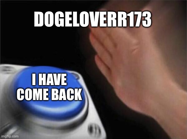 Blank Nut Button | DOGELOVERR173; I HAVE COME BACK | image tagged in memes,blank nut button | made w/ Imgflip meme maker