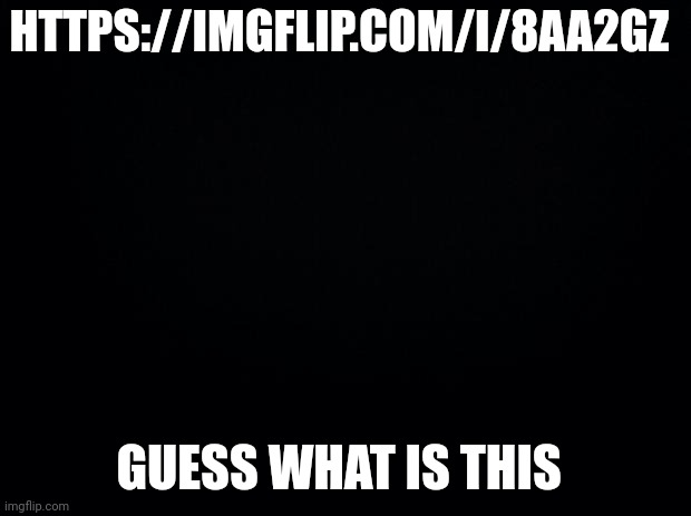Dw it's an art lol | HTTPS://IMGFLIP.COM/I/8AA2GZ; GUESS WHAT IS THIS | image tagged in black background | made w/ Imgflip meme maker