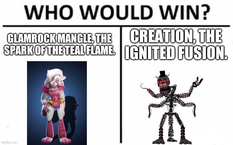 Whom do you think will win this battle | GLAMROCK MANGLE, THE SPARK OF THE TEAL FLAME. CREATION, THE IGNITED FUSION. | image tagged in memes,who would win | made w/ Imgflip meme maker