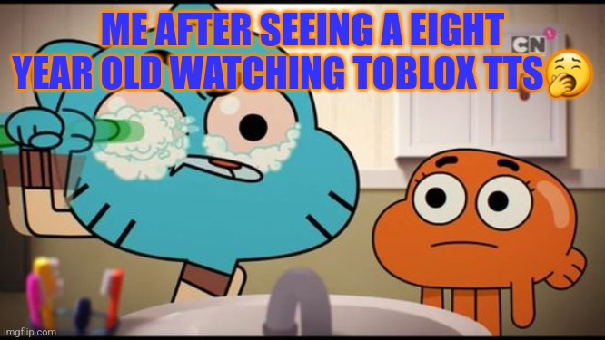 Gumball Washing His Eye | ME AFTER SEEING A EIGHT YEAR OLD WATCHING TOBLOX TTS🥱 | image tagged in gumball washing his eye | made w/ Imgflip meme maker