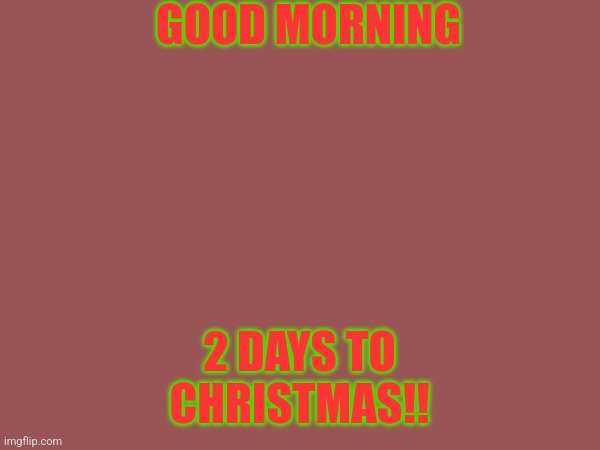 GOOD MORNING; 2 DAYS TO CHRISTMAS!! | made w/ Imgflip meme maker