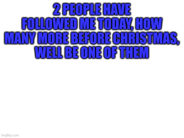 2 PEOPLE HAVE FOLLOWED ME TODAY, HOW MANY MORE BEFORE CHRISTMAS, WELL BE ONE OF THEM | made w/ Imgflip meme maker