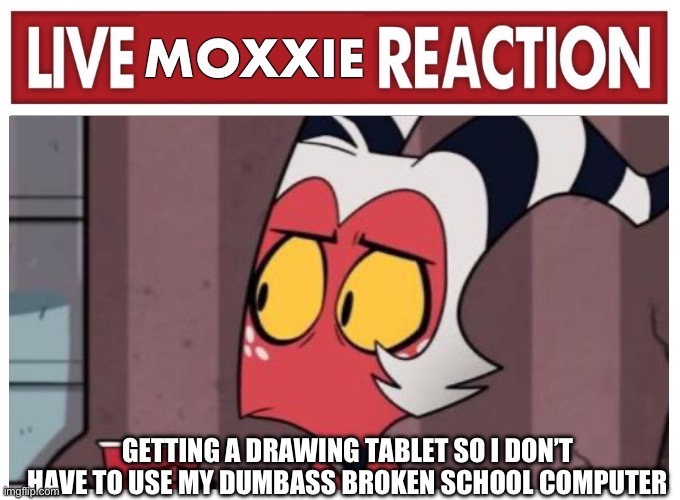 It’s so broken | GETTING A DRAWING TABLET SO I DON’T HAVE TO USE MY DUMBASS BROKEN SCHOOL COMPUTER | image tagged in live moxxie reaction | made w/ Imgflip meme maker