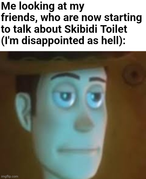 They started talking about that shit around in September and I feel immense pain to this day | Me looking at my friends, who are now starting to talk about Skibidi Toilet (I'm disappointed as hell): | image tagged in disappointed woody,bruh,why | made w/ Imgflip meme maker