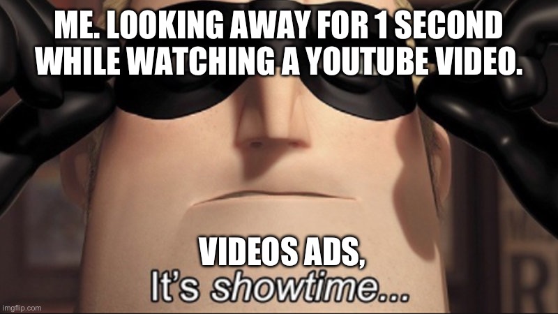 It's showtime | ME. LOOKING AWAY FOR 1 SECOND WHILE WATCHING A YOUTUBE VIDEO. VIDEOS ADS, | image tagged in it's showtime | made w/ Imgflip meme maker