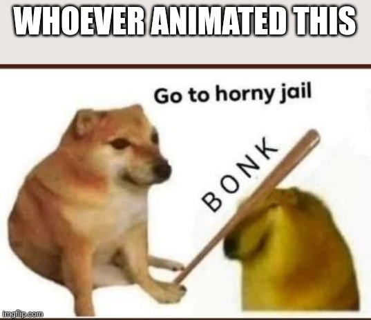 Go to horny jail | WHOEVER ANIMATED THIS | image tagged in go to horny jail | made w/ Imgflip meme maker