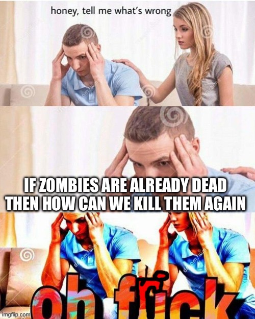 OH FRICK | IF ZOMBIES ARE ALREADY DEAD THEN HOW CAN WE KILL THEM AGAIN | image tagged in oh frick | made w/ Imgflip meme maker
