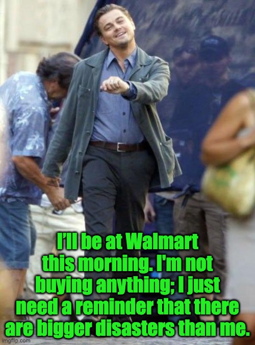 Walmart | I’ll be at Walmart this morning. I'm not buying anything; I just need a reminder that there are bigger disasters than me. | image tagged in dicaprio walking | made w/ Imgflip meme maker