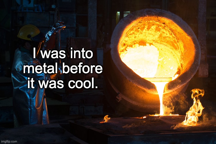 Metal | I was into metal before it was cool. | image tagged in bad pun | made w/ Imgflip meme maker