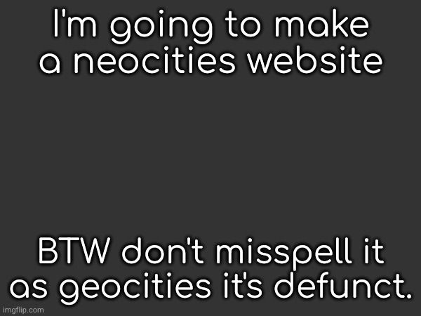 I'm going to make a neocities website; BTW don't misspell it as geocities it's defunct. | made w/ Imgflip meme maker