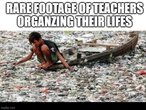 Somebody just got roasted | RARE FOOTAGE OF TEACHERS ORGANZING THEIR LIFES | image tagged in garbage | made w/ Imgflip meme maker