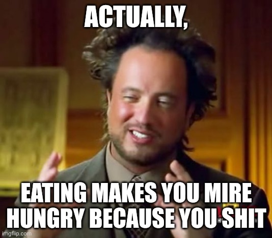 Shitting problem | ACTUALLY, EATING MAKES YOU MIRE HUNGRY BECAUSE YOU SHIT | image tagged in memes,ancient aliens | made w/ Imgflip meme maker