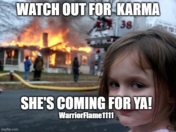 Karma is a bitch | WATCH OUT FOR  KARMA; SHE'S COMING FOR YA! WarriorFlame1111 | image tagged in memes,disaster girl,karma's a bitch,karma | made w/ Imgflip meme maker
