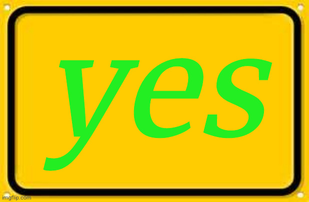 Blank Yellow Sign Meme | yes | image tagged in memes,blank yellow sign | made w/ Imgflip meme maker