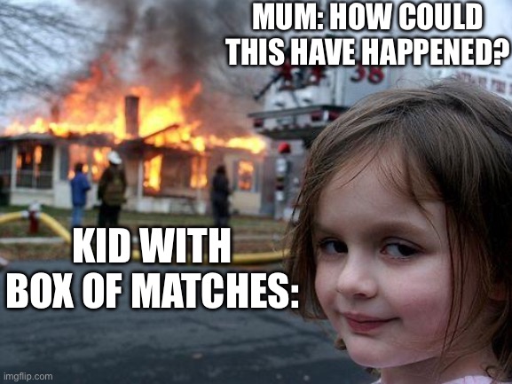 Disaster Girl Meme | MUM: HOW COULD THIS HAVE HAPPENED? KID WITH BOX OF MATCHES: | image tagged in memes,disaster girl | made w/ Imgflip meme maker