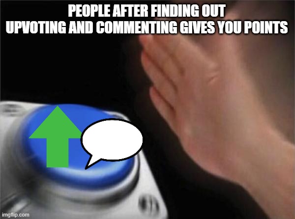 Blank Nut Button Meme | PEOPLE AFTER FINDING OUT UPVOTING AND COMMENTING GIVES YOU POINTS | image tagged in memes,blank nut button | made w/ Imgflip meme maker