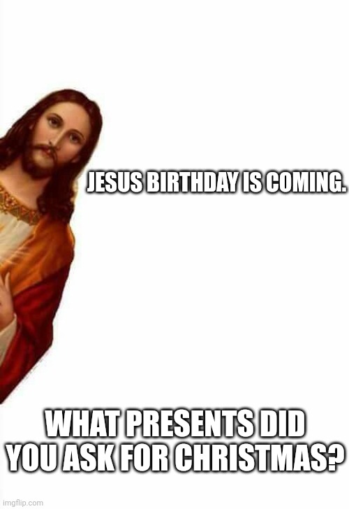 Just ask, beacuse Christmas is coming ;) | JESUS BIRTHDAY IS COMING. WHAT PRESENTS DID YOU ASK FOR CHRISTMAS? | image tagged in funny,memes,christmas,jesus,christmas presents | made w/ Imgflip meme maker
