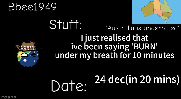 My bad | I just realised that ive been saying 'BURN' under my breath for 10 minutes; 24 dec(in 20 mins) | image tagged in bbee1949 temp | made w/ Imgflip meme maker