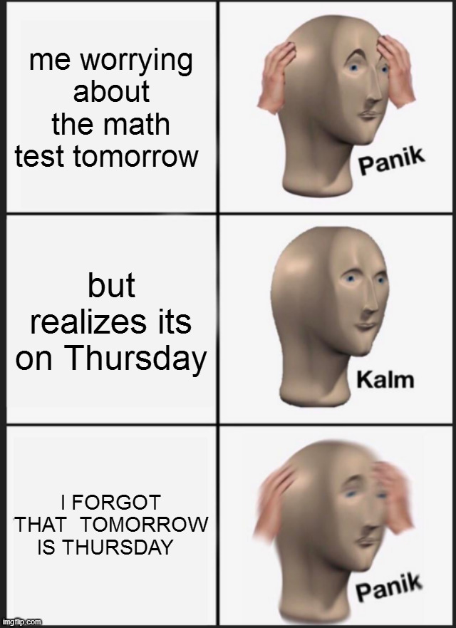 My life as a kid | me worrying about the math test tomorrow; but realizes its on Thursday; I FORGOT THAT  TOMORROW IS THURSDAY | image tagged in memes,panik kalm panik | made w/ Imgflip meme maker
