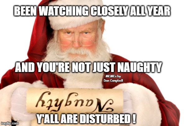 Santa Naughty List | BEEN WATCHING CLOSELY ALL YEAR; AND YOU'RE NOT JUST NAUGHTY; MEMEs by Dan Campbell; Y'ALL ARE DISTURBED ! | image tagged in santa naughty list | made w/ Imgflip meme maker