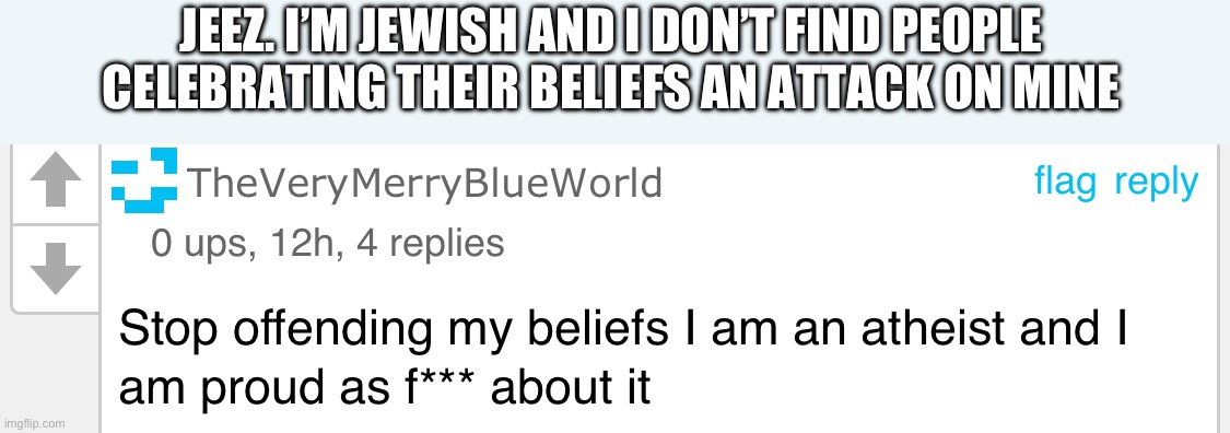 JEEZ. I’M JEWISH AND I DON’T FIND PEOPLE CELEBRATING THEIR BELIEFS AN ATTACK ON MINE | made w/ Imgflip meme maker