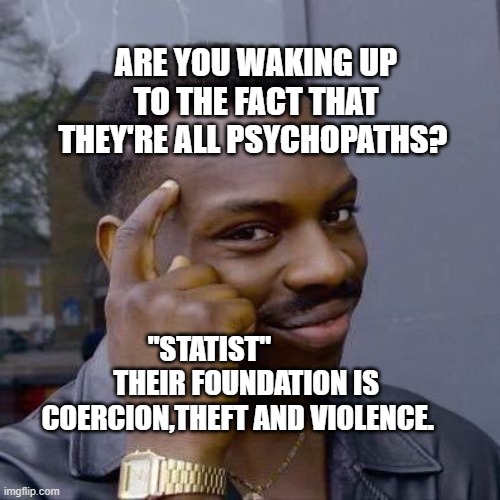 Thinking Black Guy | ARE YOU WAKING UP TO THE FACT THAT THEY'RE ALL PSYCHOPATHS? "STATIST"              THEIR FOUNDATION IS COERCION,THEFT AND VIOLENCE. | image tagged in thinking black guy | made w/ Imgflip meme maker