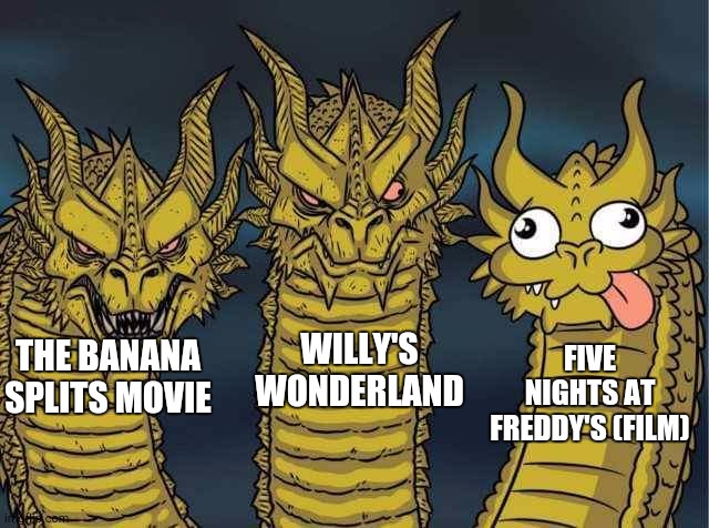 Random, Unsubmitted Memes 2: Electric Boogaloo | WILLY'S WONDERLAND; FIVE NIGHTS AT FREDDY'S (FILM); THE BANANA SPLITS MOVIE | image tagged in hydra | made w/ Imgflip meme maker