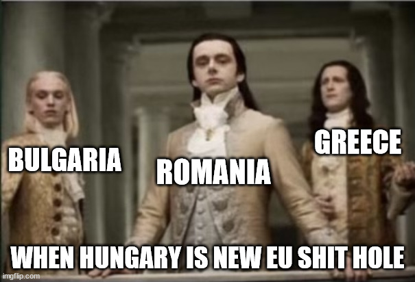 New EU shit hole | GREECE; BULGARIA; ROMANIA; WHEN HUNGARY IS NEW EU SHIT HOLE | image tagged in interview with a vampire | made w/ Imgflip meme maker