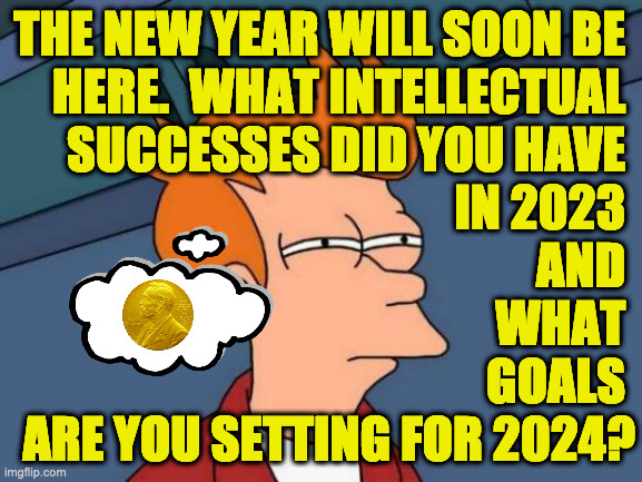 Nobel Prizes don't just happen, baby. | THE NEW YEAR WILL SOON BE 
HERE.  WHAT INTELLECTUAL 
SUCCESSES DID YOU HAVE 
IN 2023 
AND 
WHAT 
GOALS 
ARE YOU SETTING FOR 2024? | image tagged in memes,futurama fry,happy new year | made w/ Imgflip meme maker