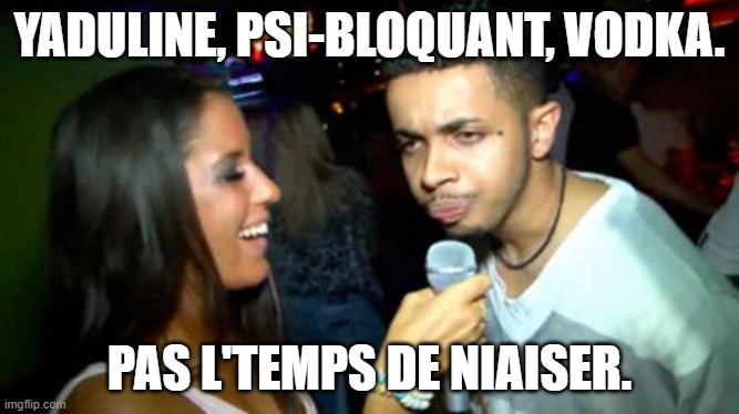 Ivresse GAMMA-Ross-PEDRO | YADULINE, PSI-BLOQUANT, VODKA. PAS L'TEMPS DE NIAISER. | image tagged in pas le temps de niaiser | made w/ Imgflip meme maker