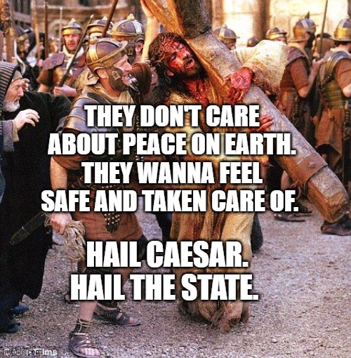 jesus crucifixion | THEY DON'T CARE ABOUT PEACE ON EARTH. THEY WANNA FEEL SAFE AND TAKEN CARE OF. HAIL CAESAR. HAIL THE STATE. | image tagged in jesus crucifixion | made w/ Imgflip meme maker