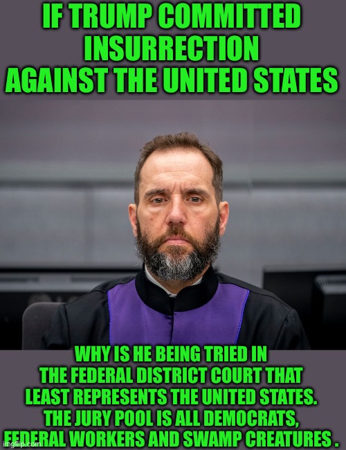 Move the trial from the star chamber! | IF TRUMP COMMITTED INSURRECTION AGAINST THE UNITED STATES; WHY IS HE BEING TRIED IN THE FEDERAL DISTRICT COURT THAT LEAST REPRESENTS THE UNITED STATES. THE JURY POOL IS ALL DEMOCRATS, FEDERAL WORKERS AND SWAMP CREATURES . | image tagged in jack smith | made w/ Imgflip meme maker