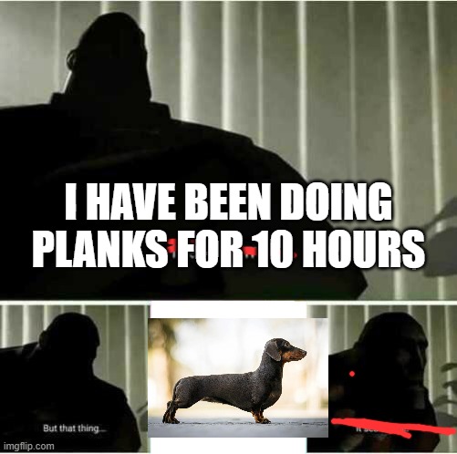 I fear no man | I HAVE BEEN DOING PLANKS FOR 10 HOURS | image tagged in i fear no man | made w/ Imgflip meme maker