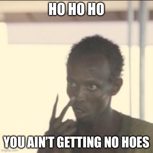 My Christmas present to y’all >:) | HO HO HO; YOU AIN’T GETTING NO HOES | image tagged in memes,look at me,hoes | made w/ Imgflip meme maker