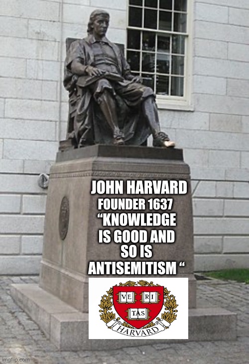 In the tradition of Emil Farber | JOHN HARVARD; FOUNDER 1637; “KNOWLEDGE IS GOOD AND; SO IS ANTISEMITISM “ | image tagged in antisemitism,democrats,harvard,elites | made w/ Imgflip meme maker