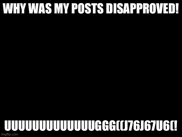 Unsnjsjnanjnjw | WHY WAS MY POSTS DISAPPROVED! UUUUUUUUUUUUUGGG((J76J67U6(! | made w/ Imgflip meme maker
