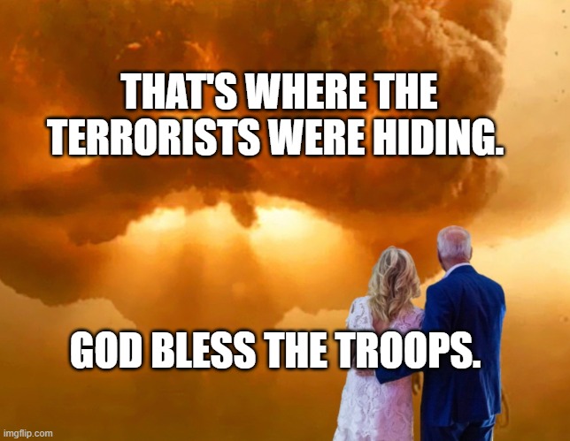Nuclear holocaust ww3 Joe Biden template | THAT'S WHERE THE TERRORISTS WERE HIDING. GOD BLESS THE TROOPS. | image tagged in nuclear holocaust ww3 joe biden template | made w/ Imgflip meme maker