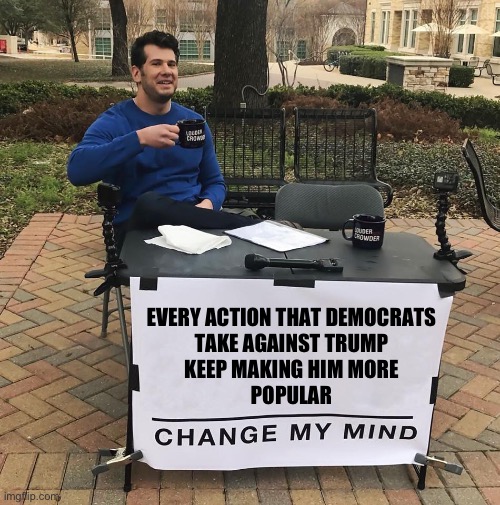 Definition of Insanity:Keep doing the same thing over and over, but expecting different results | EVERY ACTION THAT DEMOCRATS 
TAKE AGAINST TRUMP 
KEEP MAKING HIM MORE 
POPULAR | image tagged in change my mind | made w/ Imgflip meme maker