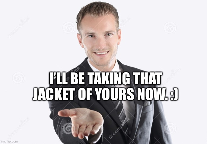 Gimme | I’LL BE TAKING THAT JACKET OF YOURS NOW. :) | image tagged in gimme | made w/ Imgflip meme maker